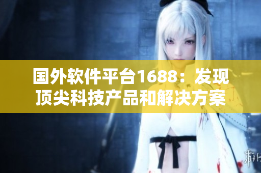 國(guó)外軟件平臺(tái)1688：發(fā)現(xiàn)頂尖科技產(chǎn)品和解決方案