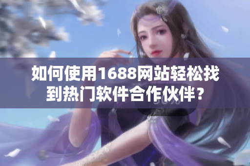 如何使用1688網(wǎng)站輕松找到熱門軟件合作伙伴？