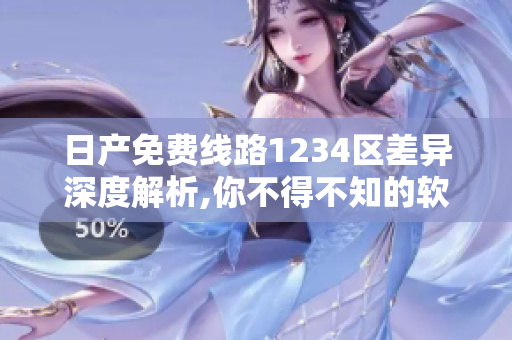 日產(chǎn)免費線路1234區(qū)差異深度解析,你不得不知的軟件應用技巧