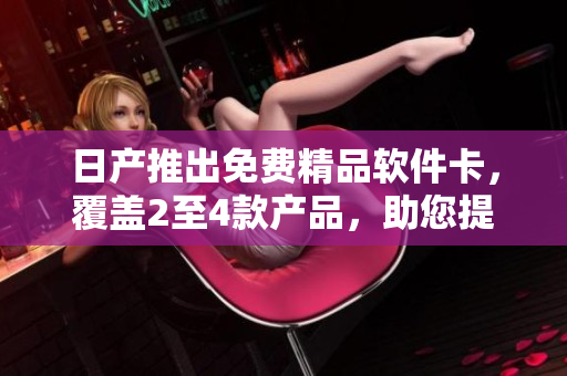 日產(chǎn)推出免費精品軟件卡，覆蓋2至4款產(chǎn)品，助您提升工作效率