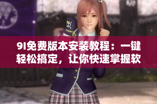9I免費版本安裝教程：一鍵輕松搞定，讓你快速掌握軟件安裝技巧