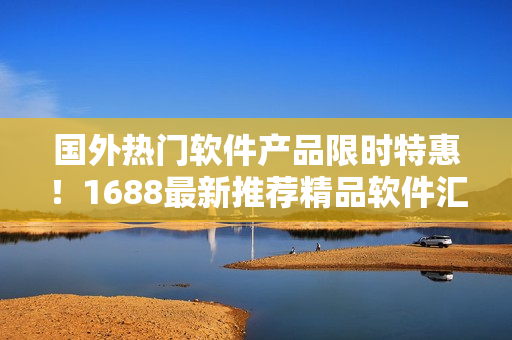 國外熱門軟件產(chǎn)品限時特惠！1688最新推薦精品軟件匯總