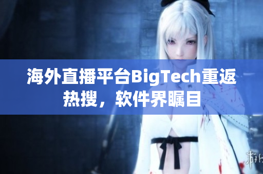 海外直播平臺BigTech重返熱搜，軟件界矚目