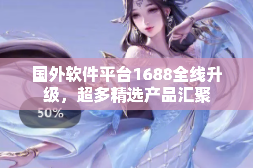 國外軟件平臺1688全線升級，超多精選產(chǎn)品匯聚