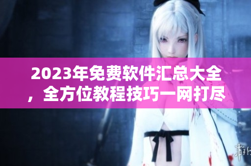 2023年免費(fèi)軟件匯總大全，全方位教程技巧一網(wǎng)打盡