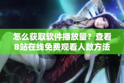 怎么獲取軟件播放量？查看B站在線免費(fèi)觀看人數(shù)方法介紹
