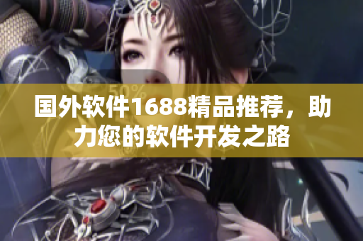 國外軟件1688精品推薦，助力您的軟件開發(fā)之路