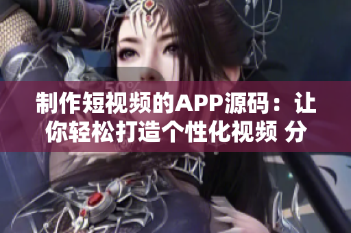 制作短視頻的APP源碼：讓你輕松打造個性化視頻 分享 創(chuàng)意的軟件