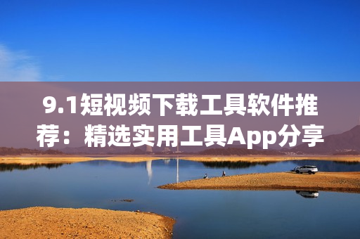 9.1短視頻下載工具軟件推薦：精選實用工具App分享