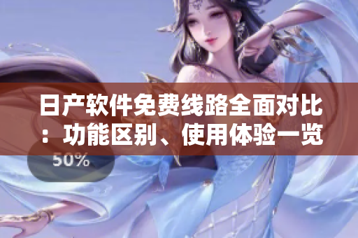 日產(chǎn)軟件免費(fèi)線路全面對(duì)比：功能區(qū)別、使用體驗(yàn)一覽