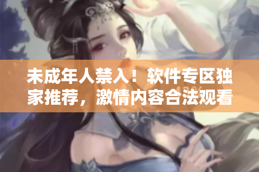 未成年人禁入！軟件專區(qū)獨(dú)家推薦，激情內(nèi)容合法觀看