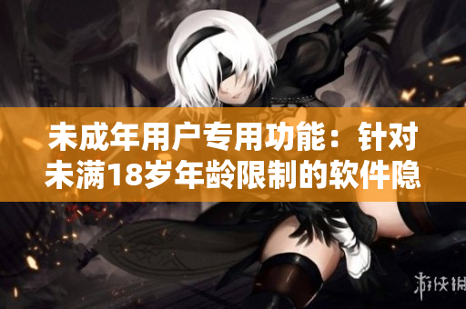 未成年用戶專用功能：針對(duì)未滿18歲年齡限制的軟件隱藏功能重新設(shè)計(jì)