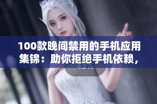 100款晚間禁用的手機應(yīng)用集錦：助你拒絕手機依賴，享受良好睡眠