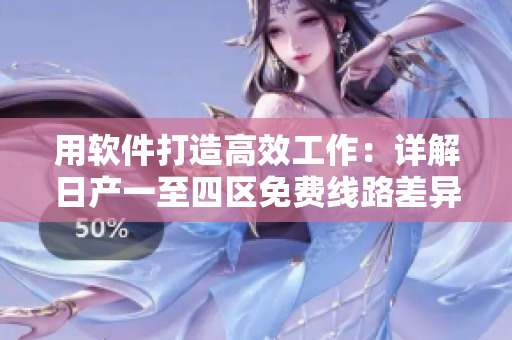用軟件打造高效工作：詳解日產(chǎn)一至四區(qū)免費線路差異