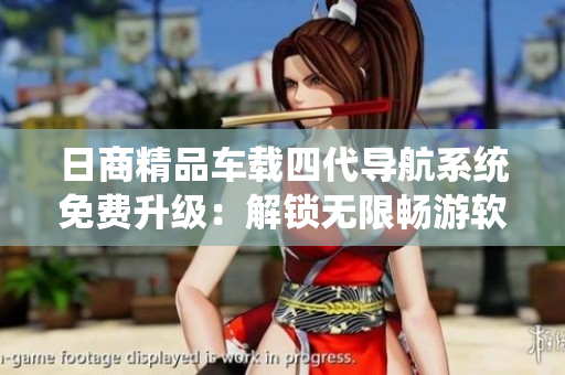 日商精品車載四代導航系統(tǒng)免費升級：解鎖無限暢游軟件世界