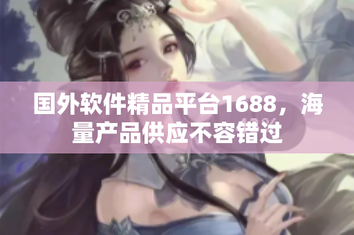 國外軟件精品平臺1688，海量產(chǎn)品供應不容錯過