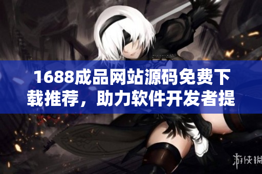 1688成品網(wǎng)站源碼免費(fèi)下載推薦，助力軟件開(kāi)發(fā)者提升效率