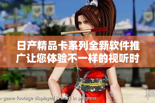 日產(chǎn)精品卡系列全新軟件推廣讓您體驗(yàn)不一樣的視聽時(shí)代