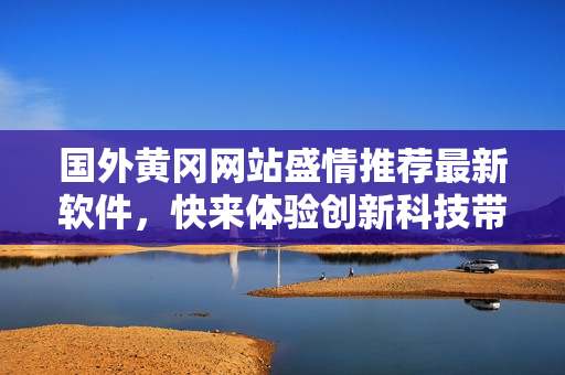 國(guó)外黃岡網(wǎng)站盛情推薦最新軟件，快來(lái)體驗(yàn)創(chuàng)新科技帶來(lái)的驚喜