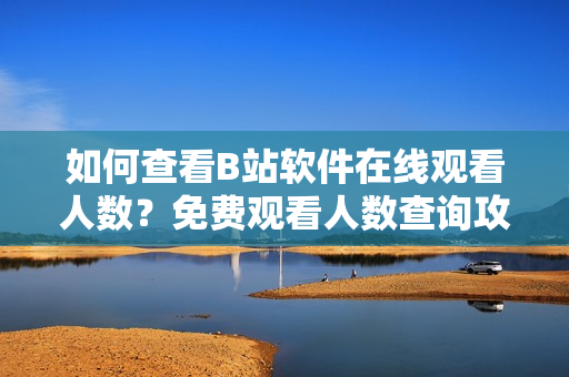 如何查看B站軟件在線觀看人數(shù)？免費觀看人數(shù)查詢攻略！