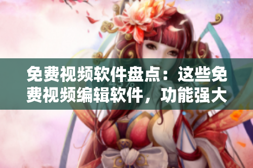 免費(fèi)視頻軟件盤點(diǎn)：這些免費(fèi)視頻編輯軟件，功能強(qiáng)大又易上手