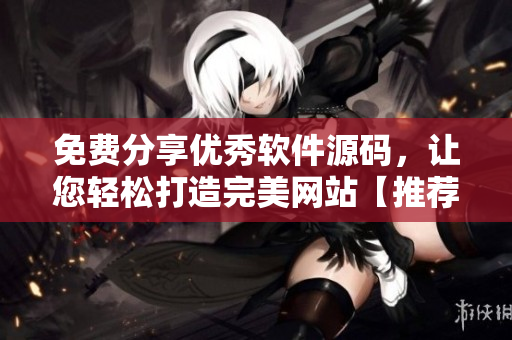 免費(fèi)分享優(yōu)秀軟件源碼，讓您輕松打造完美網(wǎng)站【推薦】