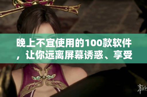 晚上不宜使用的100款軟件，讓你遠(yuǎn)離屏幕誘惑、享受健康睡眠