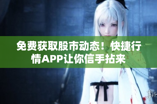 免費(fèi)獲取股市動(dòng)態(tài)！快捷行情APP讓你信手拈來(lái)