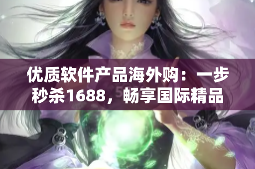 優(yōu)質(zhì)軟件產(chǎn)品海外購：一步秒殺1688，暢享國際精品軟件！