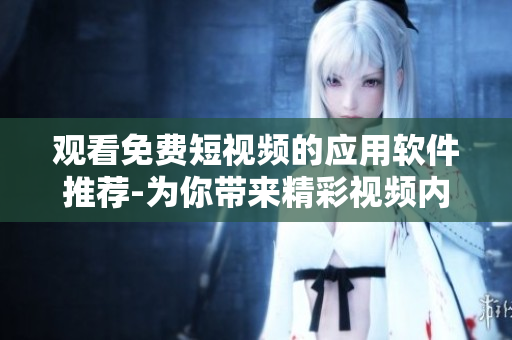 觀看免費(fèi)短視頻的應(yīng)用軟件推薦-為你帶來(lái)精彩視頻內(nèi)容