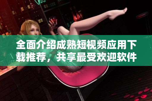 全面介紹成熟短視頻應(yīng)用下載推薦，共享最受歡迎軟件資源