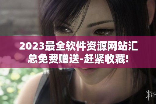 2023最全軟件資源網(wǎng)站匯總免費(fèi)贈送-趕緊收藏!