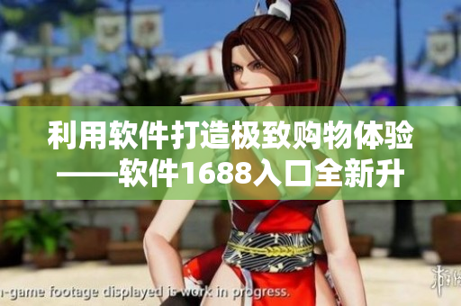 利用軟件打造極致購物體驗——軟件1688入口全新升級
