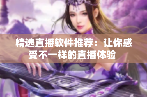 精選直播軟件推薦：讓你感受不一樣的直播體驗(yàn) 
