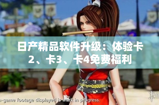 日產(chǎn)精品軟件升級：體驗卡2、卡3、卡4免費福利