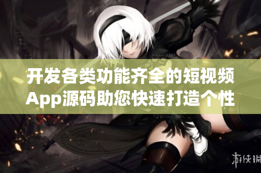 開發(fā)各類功能齊全的短視頻App源碼助您快速打造個性化視頻應用