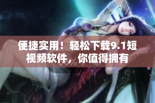 便捷實用！輕松下載9.1短視頻軟件，你值得擁有