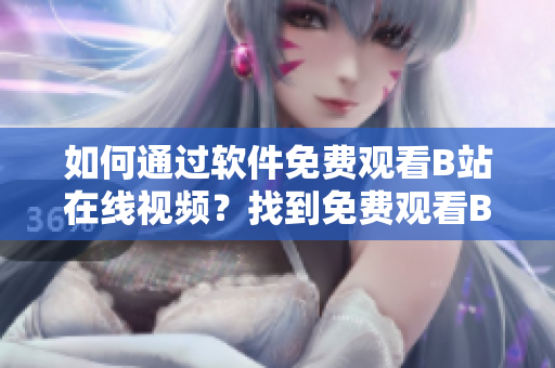 如何通過軟件免費(fèi)觀看B站在線視頻？找到免費(fèi)觀看B站視頻的方法