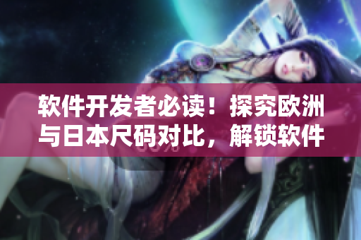 軟件開發(fā)者必讀！探究歐洲與日本尺碼對比，解鎖軟件界的新尺碼標(biāo)準(zhǔn)