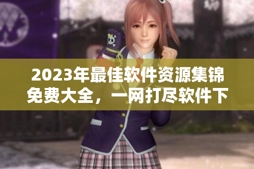 2023年最佳軟件資源集錦免費(fèi)大全，一網(wǎng)打盡軟件下載站匯總