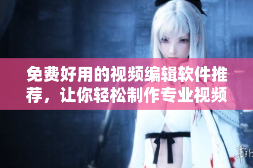 免費(fèi)好用的視頻編輯軟件推薦，讓你輕松制作專業(yè)視頻