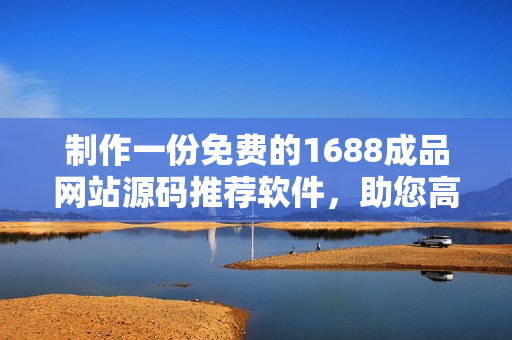 制作一份免費(fèi)的1688成品網(wǎng)站源碼推薦軟件，助您高效搭建網(wǎng)站