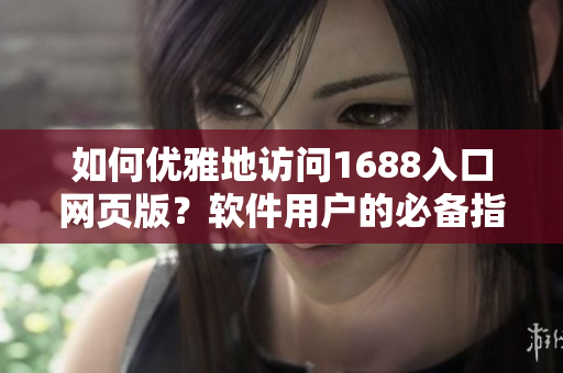 如何優(yōu)雅地訪問1688入口網頁版？軟件用戶的必備指南