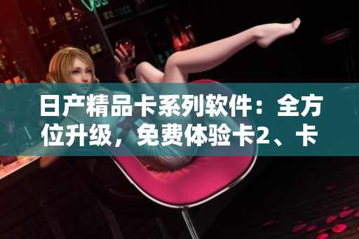 日產(chǎn)精品卡系列軟件：全方位升級，免費體驗卡2、卡3、卡4!
