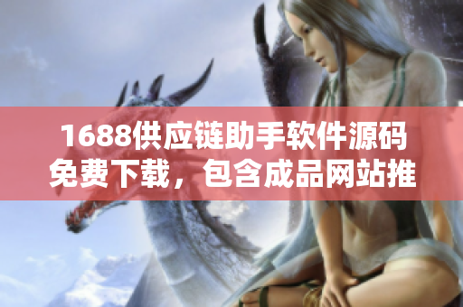 1688供應鏈助手軟件源碼免費下載，包含成品網(wǎng)站推薦資源