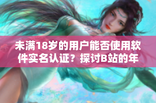 未滿18歲的用戶能否使用軟件實名認(rèn)證？探討B(tài)站的年齡認(rèn)證機(jī)制