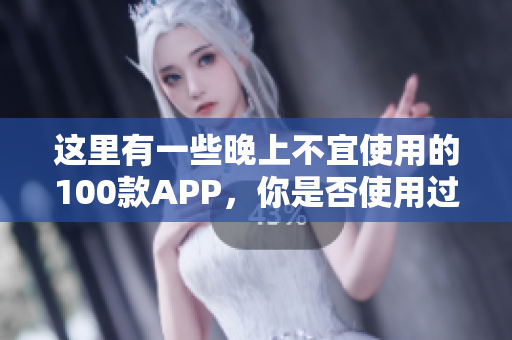 這里有一些晚上不宜使用的100款APP，你是否使用過？