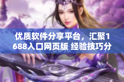 優(yōu)質(zhì)軟件分享平臺(tái)，匯聚1688入口網(wǎng)頁版 經(jīng)驗(yàn)技巧分享