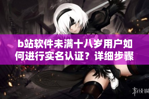 b站軟件未滿十八歲用戶如何進行實名認證？詳細步驟揭秘