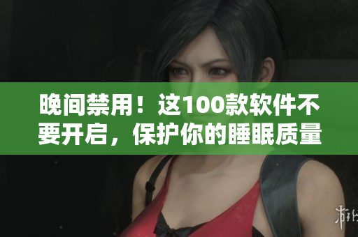晚間禁用！這100款軟件不要開啟，保護你的睡眠質量